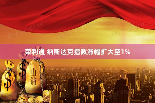 荣利通 纳斯达克指数涨幅扩大至1%