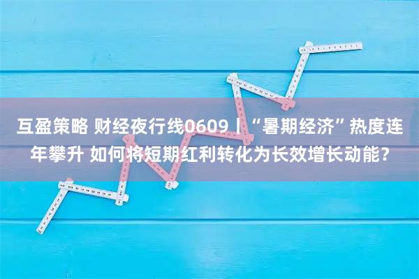 互盈策略 财经夜行线0609丨“暑期经济”热度连年攀升 如何将短期红利转化为长效增长动能？