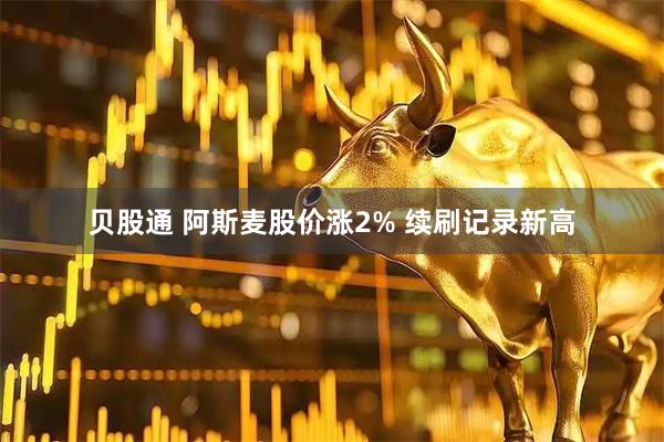 贝股通 阿斯麦股价涨2% 续刷记录新高