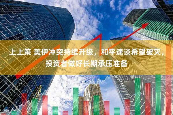 上上策 美伊冲突持续升级，和平速谈希望破灭，投资者做好长期承压准备