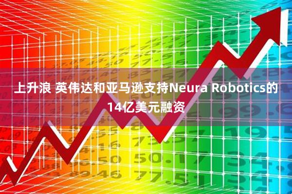 上升浪 英伟达和亚马逊支持Neura Robotics的14亿美元融资