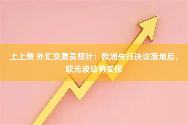 上上策 外汇交易员预计：欧洲央行决议落地后，欧元波动将受限
