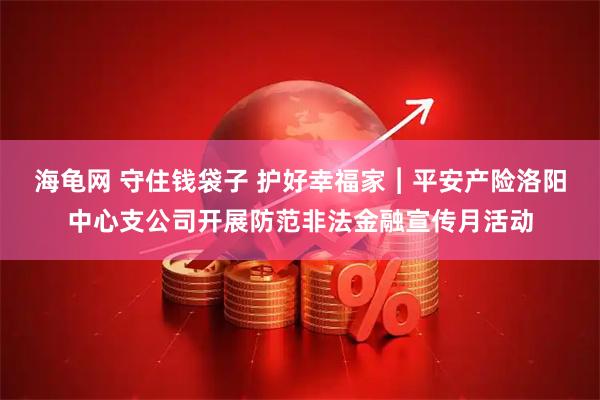 海龟网 守住钱袋子 护好幸福家︱平安产险洛阳中心支公司开展防范非法金融宣传月活动