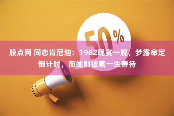 股点网 同恋肯尼迪：1962晚宴一脱，梦露命定倒计时，而她则被藏一生善待