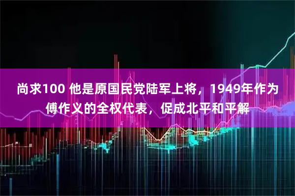 尚求100 他是原国民党陆军上将，1949年作为傅作义的全权代表，促成北平和平解