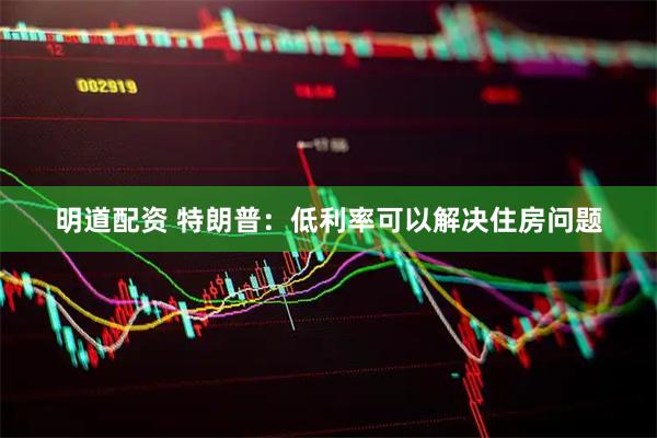 明道配资 特朗普：低利率可以解决住房问题