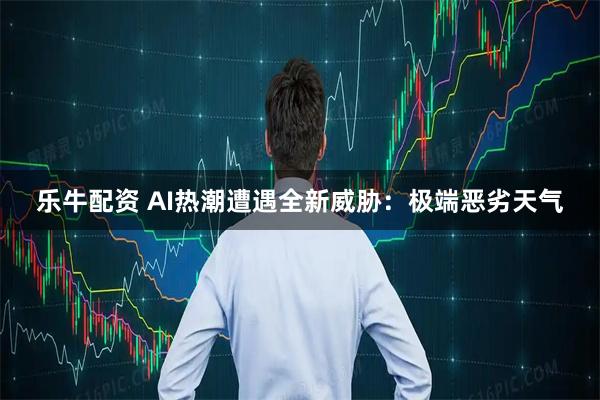 乐牛配资 AI热潮遭遇全新威胁：极端恶劣天气