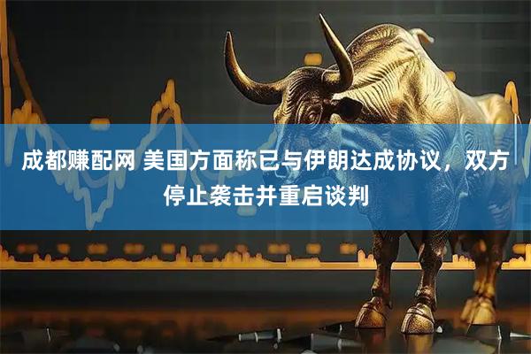 成都赚配网 美国方面称已与伊朗达成协议，双方停止袭击并重启谈判