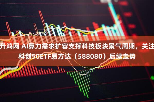升鸿网 AI算力需求扩容支撑科技板块景气周期，关注科创50ETF易方达（588080）后续走势