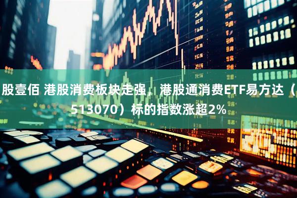 股壹佰 港股消费板块走强，港股通消费ETF易方达（513070）标的指数涨超2%