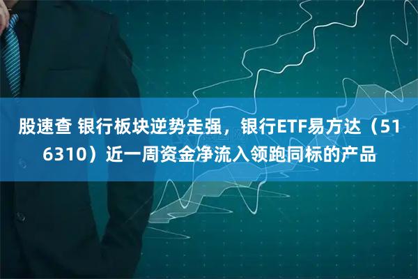 股速查 银行板块逆势走强，银行ETF易方达（516310）近一周资金净流入领跑同标的产品