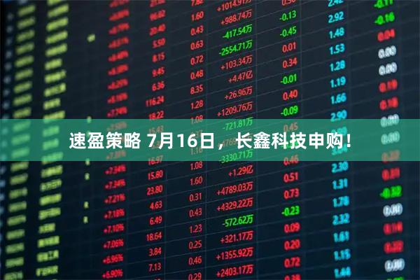 速盈策略 7月16日，长鑫科技申购！