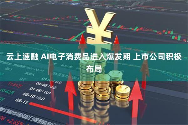 云上速融 AI电子消费品进入爆发期 上市公司积极布局