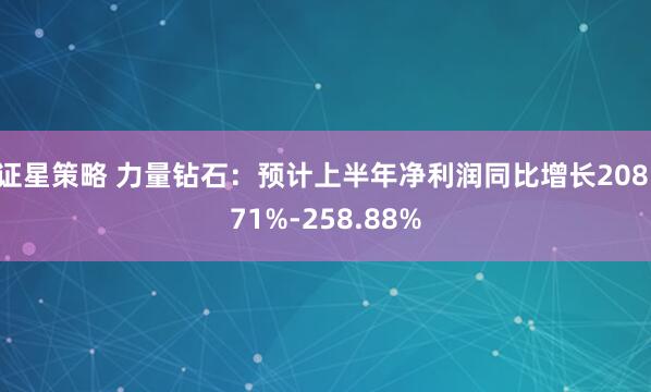证星策略 力量钻石：预计上半年净利润同比增长208.71%-258.88%