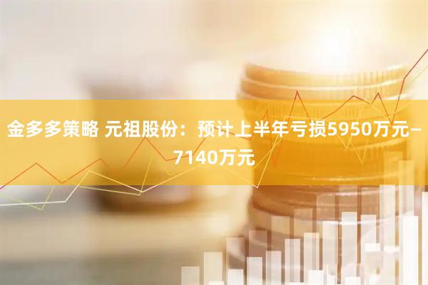 金多多策略 元祖股份：预计上半年亏损5950万元—7140万元