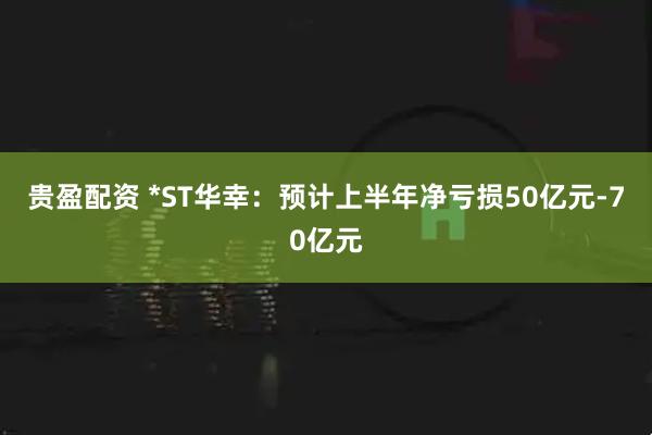 贵盈配资 *ST华幸：预计上半年净亏损50亿元-70亿元