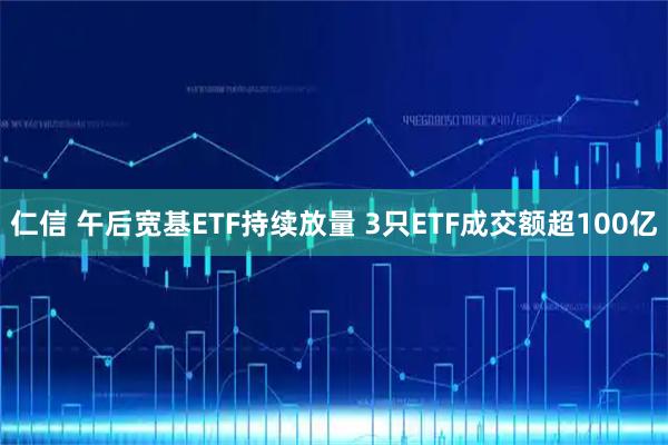 仁信 午后宽基ETF持续放量 3只ETF成交额超100亿