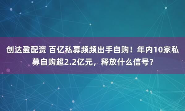 创达盈配资 百亿私募频频出手自购！年内10家私募自购超2.2亿元，释放什么信号？