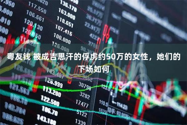 粤友钱 被成吉思汗的俘虏约50万的女性，她们的下场如何