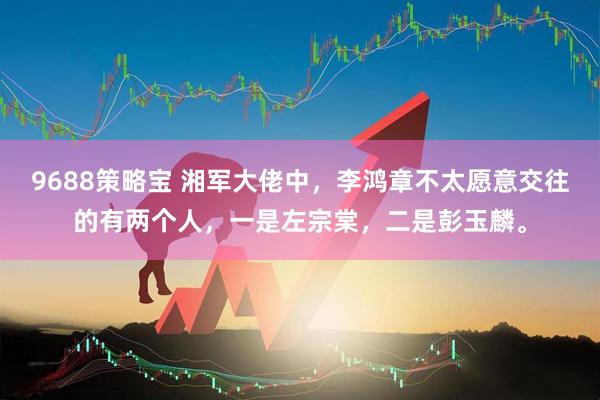 9688策略宝 湘军大佬中，李鸿章不太愿意交往的有两个人，一是左宗棠，二是彭玉麟。