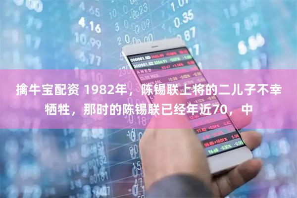 擒牛宝配资 1982年，陈锡联上将的二儿子不幸牺牲，那时的陈锡联已经年近70，中