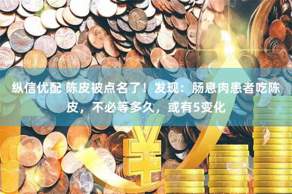 纵信优配 陈皮被点名了！发现：肠息肉患者吃陈皮，不必等多久，或有5变化