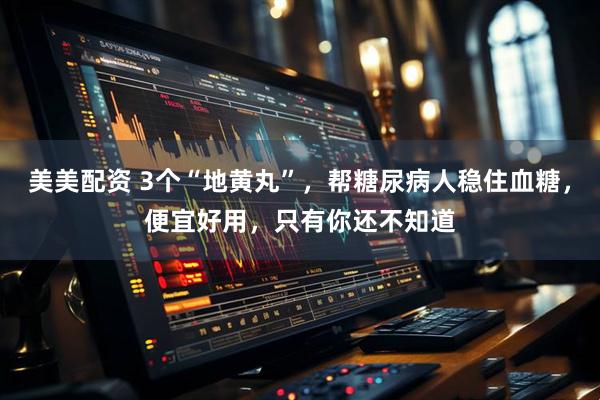 美美配资 3个“地黄丸”，帮糖尿病人稳住血糖，便宜好用，只有你还不知道