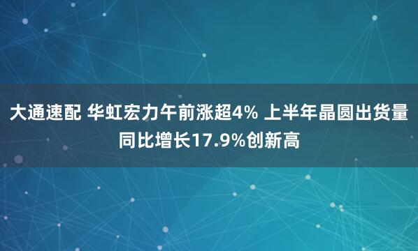 大通速配 华虹宏力午前涨超4% 上半年晶圆出货量同比增长17.9%创新高