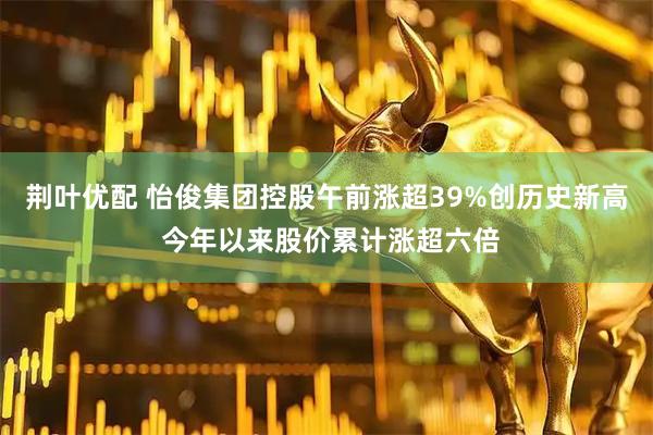 荆叶优配 怡俊集团控股午前涨超39%创历史新高 今年以来股价累计涨超六倍