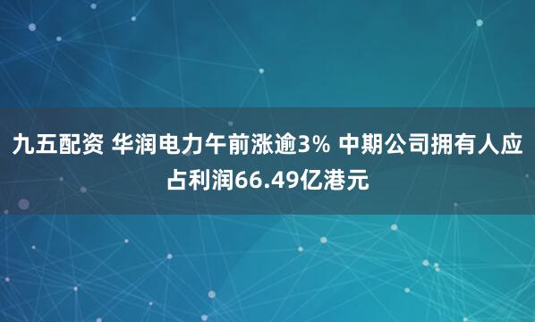 九五配资 华润电力午前涨逾3% 中期公司拥有人应占利润66.49亿港元