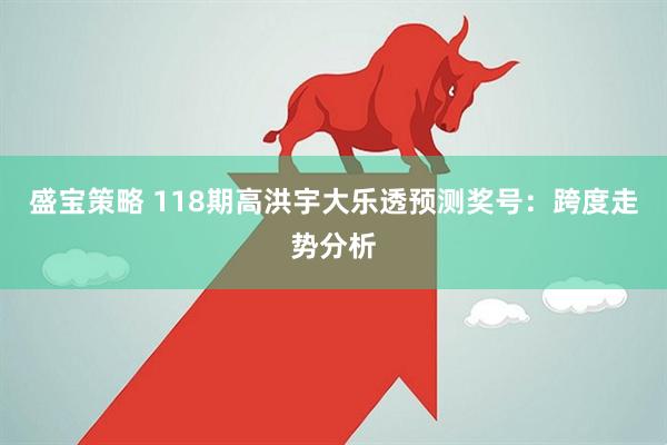盛宝策略 118期高洪宇大乐透预测奖号：跨度走势分析