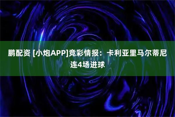 鹏配资 [小炮APP]竞彩情报：卡利亚里马尔蒂尼连4场进球